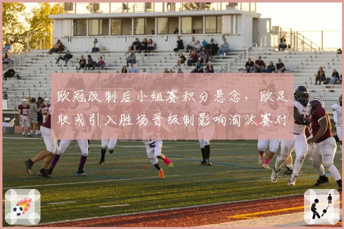 欧冠改制后小组赛积分悬念，欧足联或引入胜场晋级制影响淘汰赛对阵