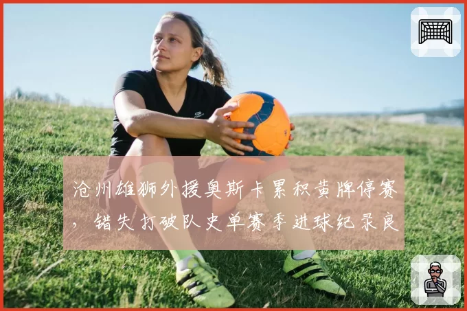 沧州雄狮外援奥斯卡累积黄牌停赛,错失打破队史单赛季进球纪录良机