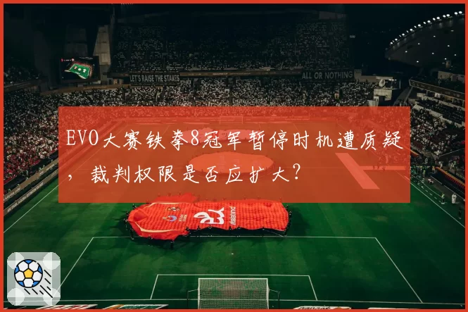 EVO大赛铁拳8冠军暂停时机遭质疑，裁判权限是否应扩大？