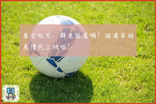 看台吼完，群里接着嗨！福建县超表情包上线啦！