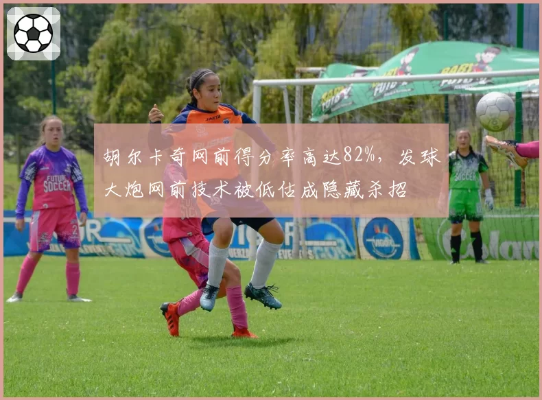 胡尔卡奇网前得分率高达82%，发球大炮网前技术被低估成隐藏杀招