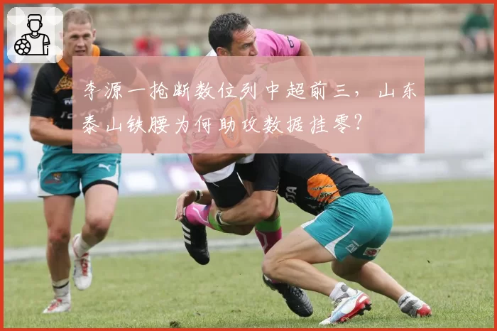 李源一抢断数位列中超前三，山东泰山铁腰为何助攻数据挂零？