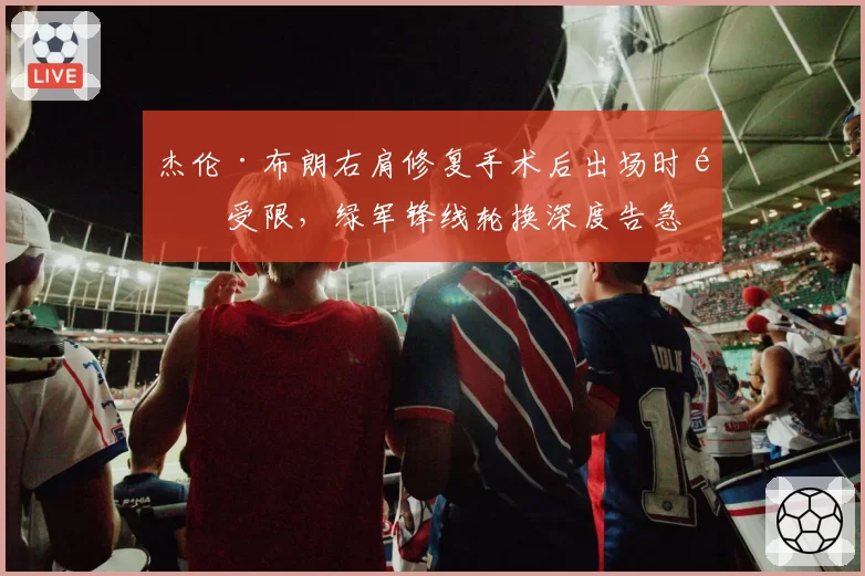杰伦·布朗右肩修复手术后出场时间受限，绿军锋线轮换深度告急