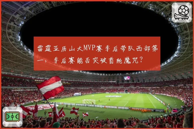 雷霆亚历山大MVP赛季后带队西部第一，季后赛能否突破首轮魔咒？