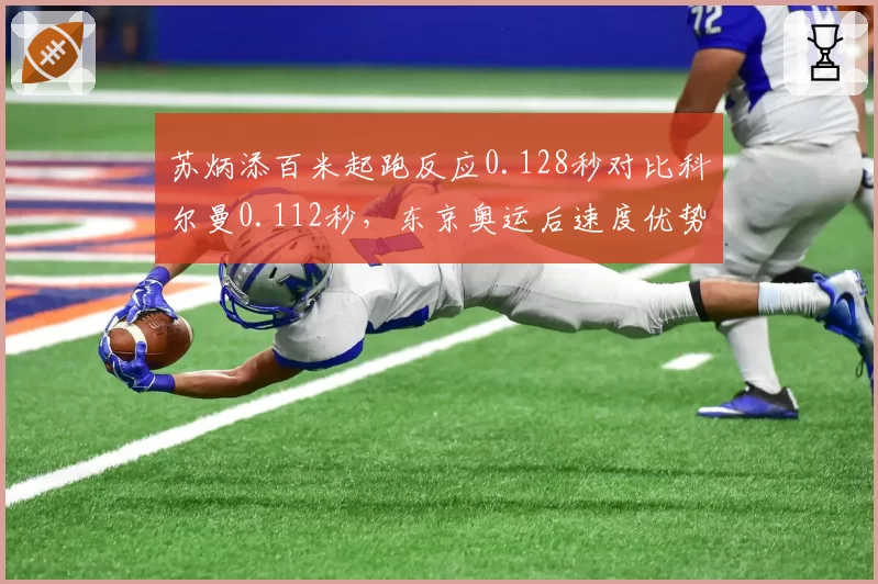 苏炳添百米起跑反应0.128秒对比科尔曼0.112秒，东京奥运后速度优势减退