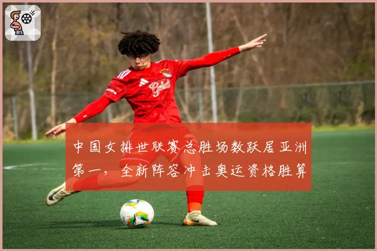 中国女排世联赛总胜场数跃居亚洲第一，全新阵容冲击奥运资格胜算几何？__br_