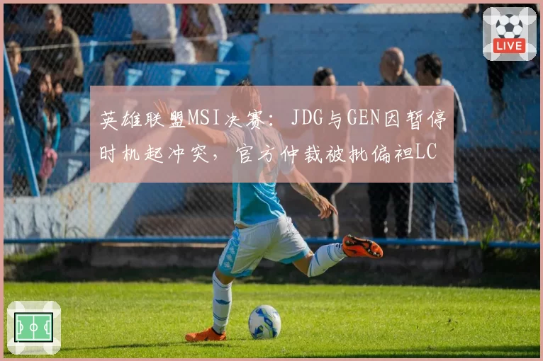 英雄联盟MSI决赛：JDG与GEN因暂停时机起冲突，官方仲裁被批偏袒LCK