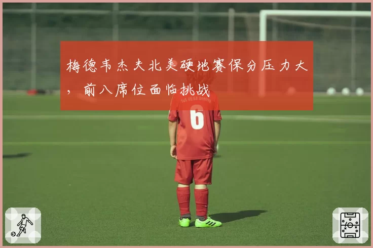 梅德韦杰夫北美硬地赛保分压力大，前八席位面临挑战