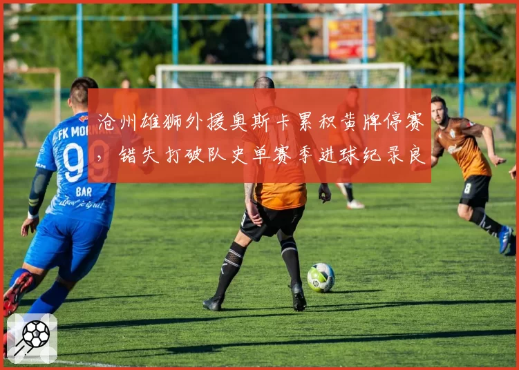 沧州雄狮外援奥斯卡累积黄牌停赛,错失打破队史单赛季进球纪录良机
