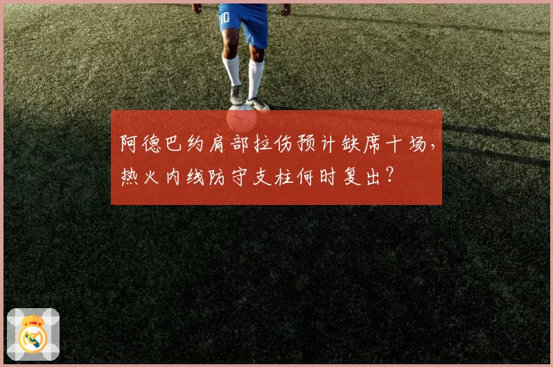 阿德巴约肩部拉伤预计缺席十场，热火内线防守支柱何时复出？