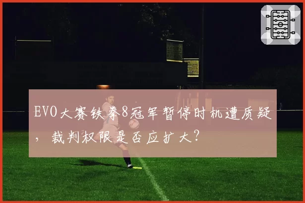 EVO大赛铁拳8冠军暂停时机遭质疑，裁判权限是否应扩大？
