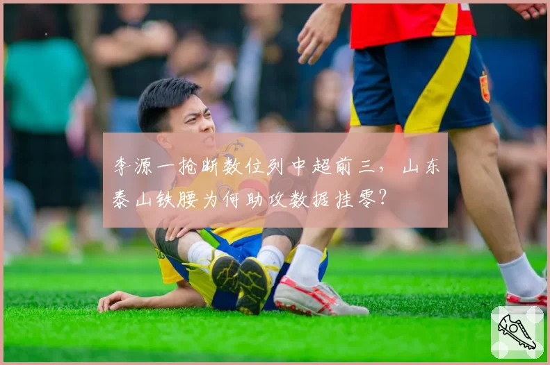 李源一抢断数位列中超前三，山东泰山铁腰为何助攻数据挂零？