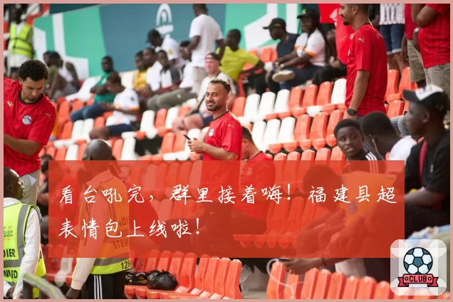 看台吼完,群里接着嗨!福建县超表情包上线啦!