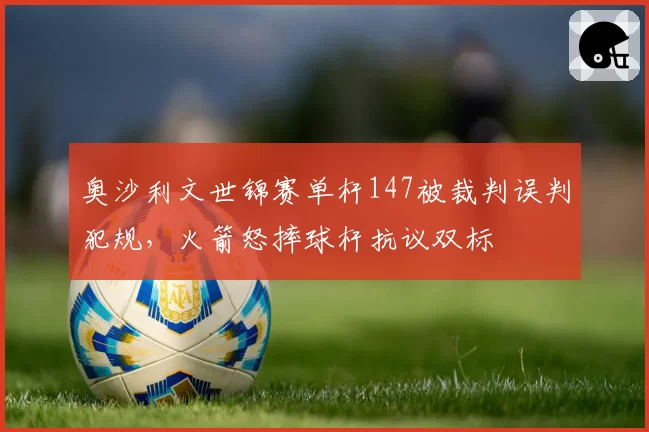 奥沙利文世锦赛单杆147被裁判误判犯规,火箭怒摔球杆抗议双标