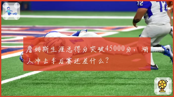 詹姆斯生涯总得分突破45000分，湖人冲击季后赛还差什么？