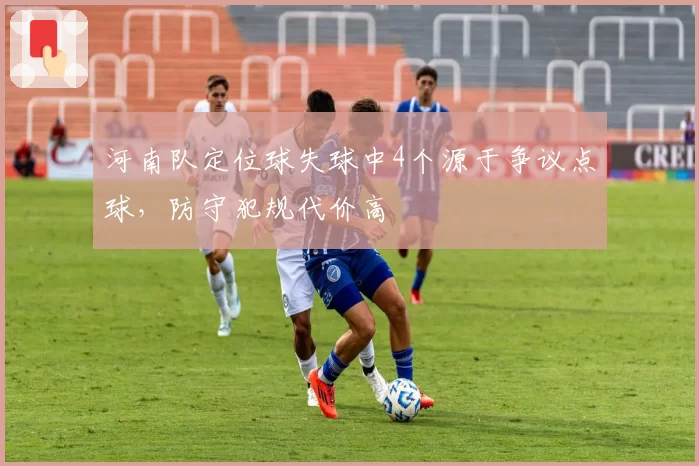 河南队定位球失球中4个源于争议点球，防守犯规代价高