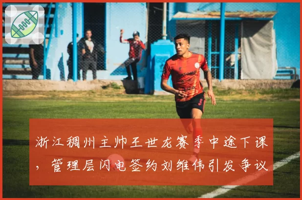 浙江稠州主帅王世龙赛季中途下课，管理层闪电签约刘维伟引发争议