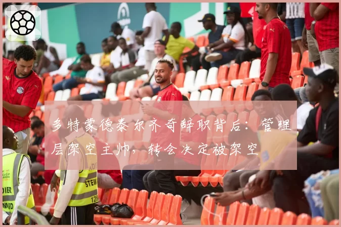 多特蒙德泰尔齐奇辞职背后:管理层架空主帅,转会决定被架空
