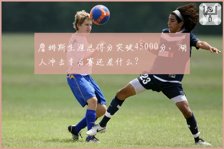 詹姆斯生涯总得分突破45000分，湖人冲击季后赛还差什么？