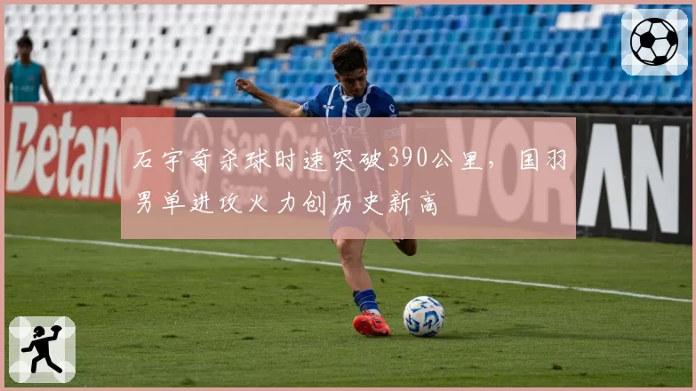 石宇奇杀球时速突破390公里，国羽男单进攻火力创历史新高