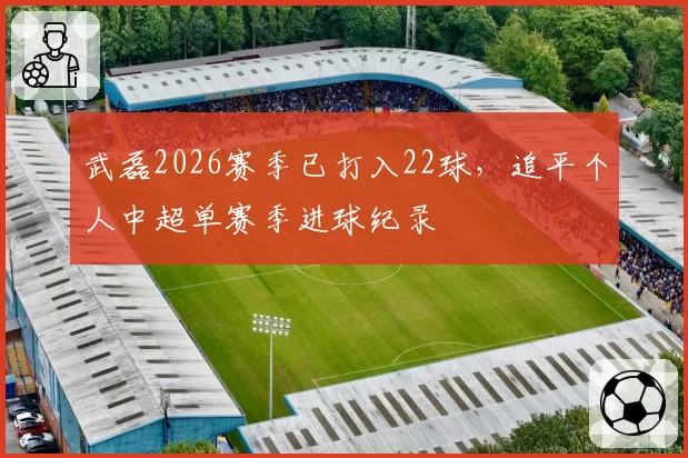 武磊2026赛季已打入22球，追平个人中超单赛季进球纪录