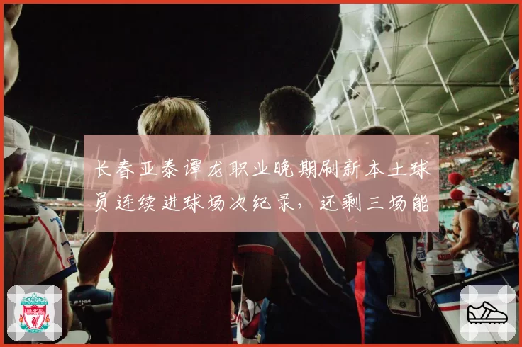 长春亚泰谭龙职业晚期刷新本土球员连续进球场次纪录，还剩三场能否破九？