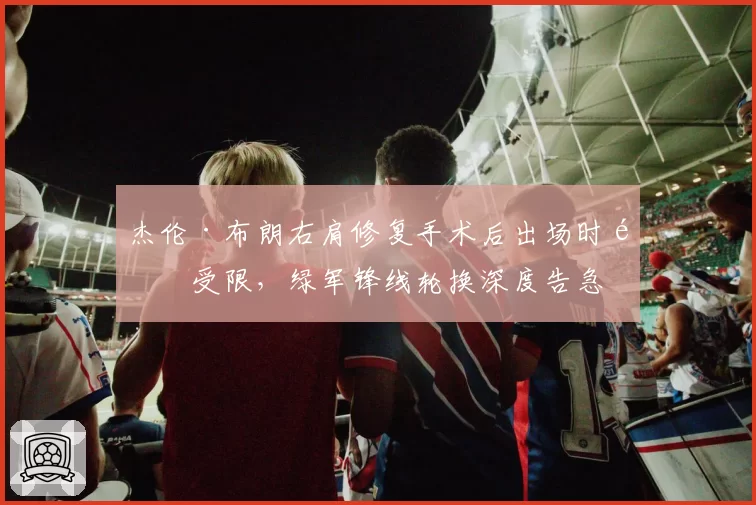 杰伦·布朗右肩修复手术后出场时间受限，绿军锋线轮换深度告急