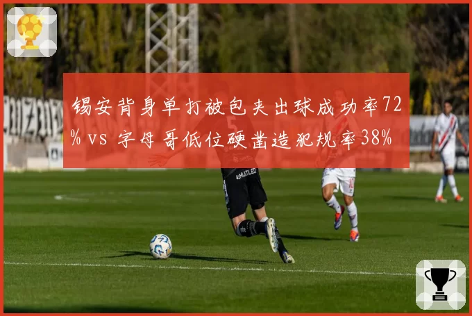 锡安背身单打被包夹出球成功率72% vs 字母哥低位硬凿造犯规率38%，内线强攻模式差异