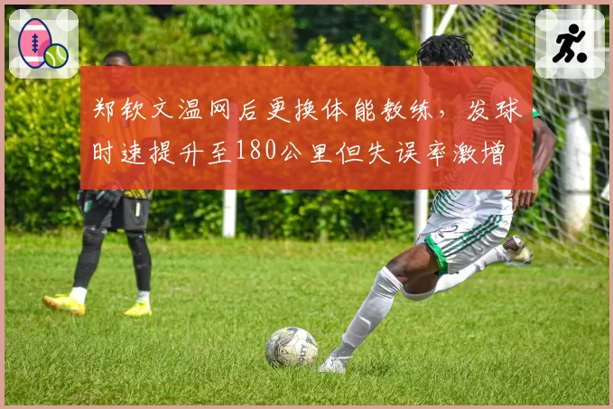郑钦文温网后更换体能教练,发球时速提升至180公里但失误率激增