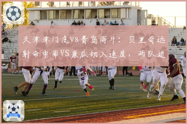 天津津门虎vs青岛海牛:贝里奇远射命中率VS康瓜切入速度,两队进攻模式截然不同