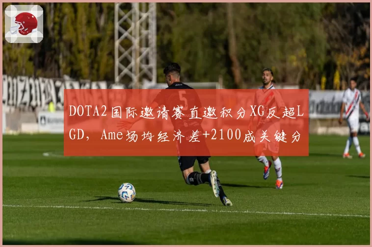 DOTA2国际邀请赛直邀积分XG反超LGD，Ame场均经济差+2100成关键分水岭
