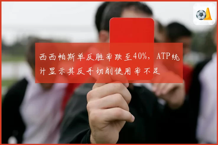 西西帕斯单反胜率跌至40%，ATP统计显示其反手切削使用率不足