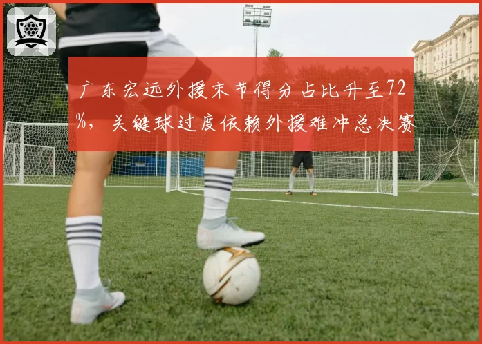 广东宏远外援末节得分占比升至72%，关键球过度依赖外援难冲总决赛？