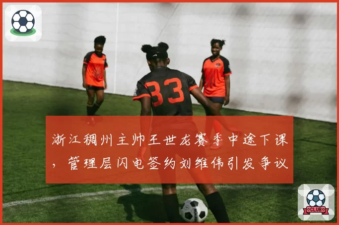 浙江稠州主帅王世龙赛季中途下课，管理层闪电签约刘维伟引发争议