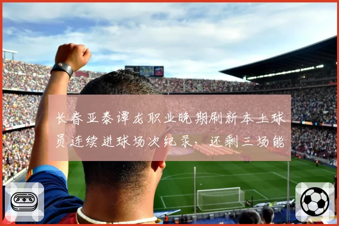 长春亚泰谭龙职业晚期刷新本土球员连续进球场次纪录，还剩三场能否破九？