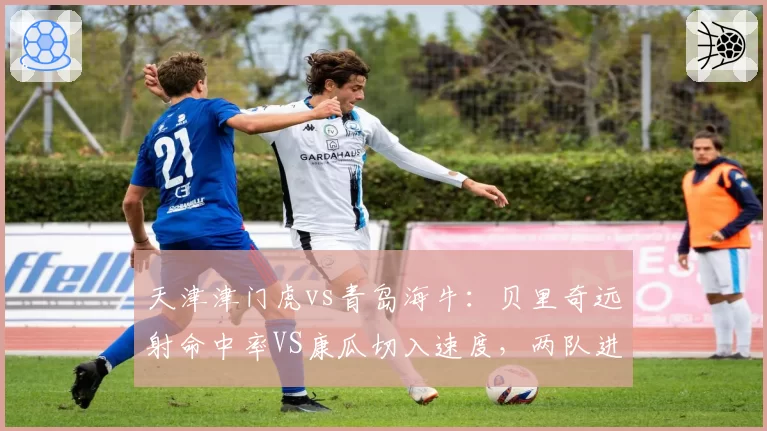 天津津门虎vs青岛海牛：贝里奇远射命中率VS康瓜切入速度，两队进攻模式截然不同