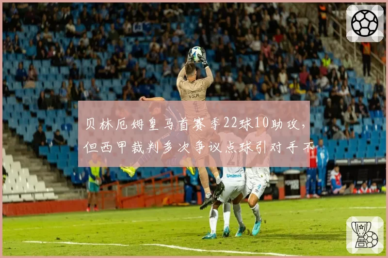 贝林厄姆皇马首赛季22球10助攻，但西甲裁判多次争议点球引对手不满