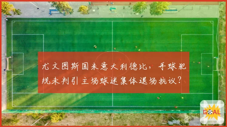 尤文图斯国米意大利德比，手球犯规未判引主场球迷集体退场抗议？