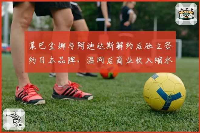 莱巴金娜与阿迪达斯解约后独立签约日本品牌，温网后商业收入缩水40%