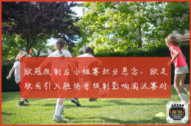 欧冠改制后小组赛积分悬念，欧足联或引入胜场晋级制影响淘汰赛对阵