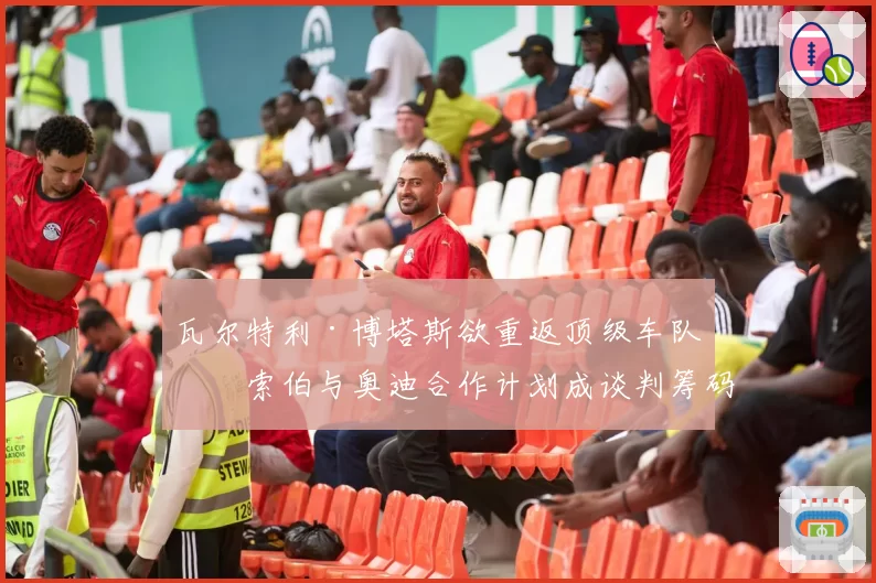 瓦尔特利·博塔斯欲重返顶级车队，索伯与奥迪合作计划成谈判筹码