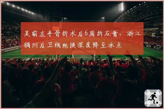 吴前左手骨折术后6周拆石膏，浙江稠州后卫线轮换深度降至冰点