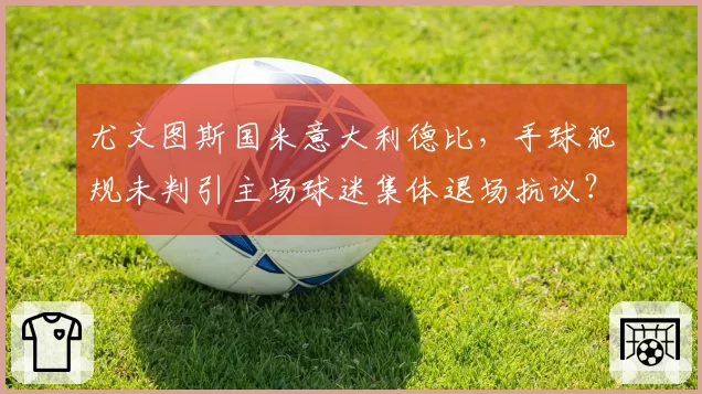 尤文图斯国米意大利德比，手球犯规未判引主场球迷集体退场抗议？