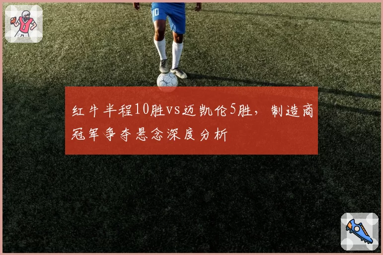 红牛半程10胜vs迈凯伦5胜,制造商冠军争夺悬念深度分析