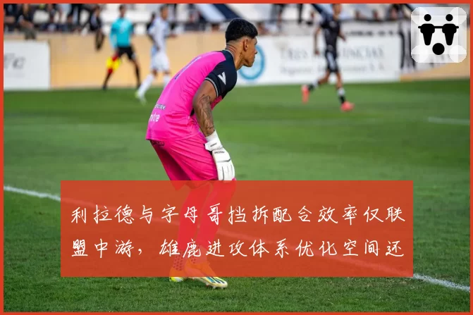 利拉德与字母哥挡拆配合效率仅联盟中游，雄鹿进攻体系优化空间还剩多少？