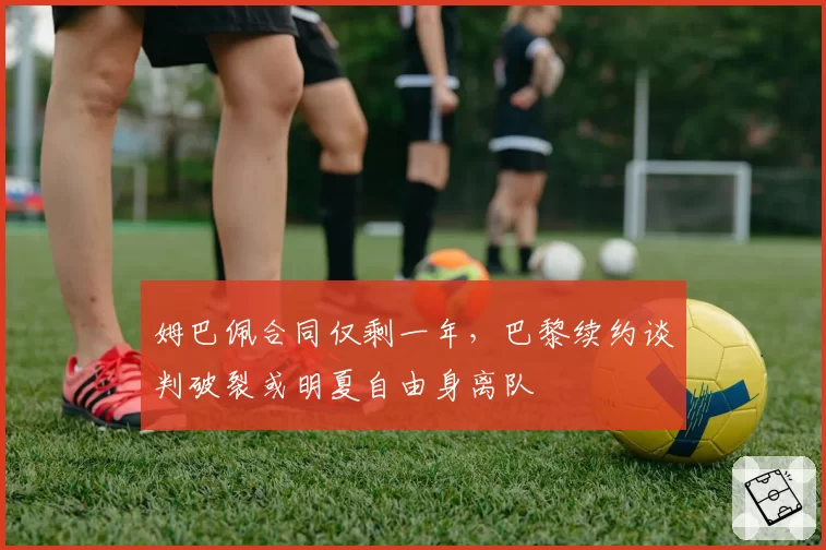 姆巴佩合同仅剩一年，巴黎续约谈判破裂或明夏自由身离队