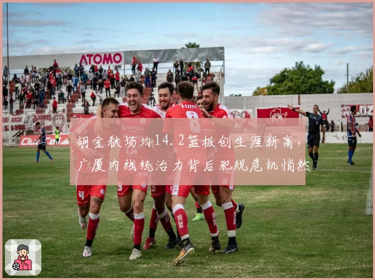 胡金秋场均14.2篮板创生涯新高，广厦内线统治力背后犯规危机悄然逼近