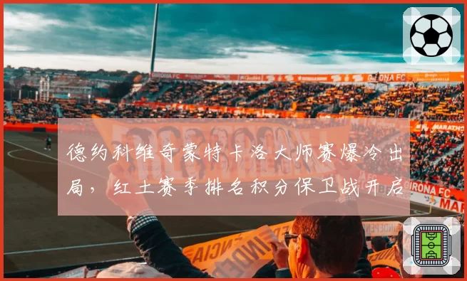 德约科维奇蒙特卡洛大师赛爆冷出局，红土赛季排名积分保卫战开启？