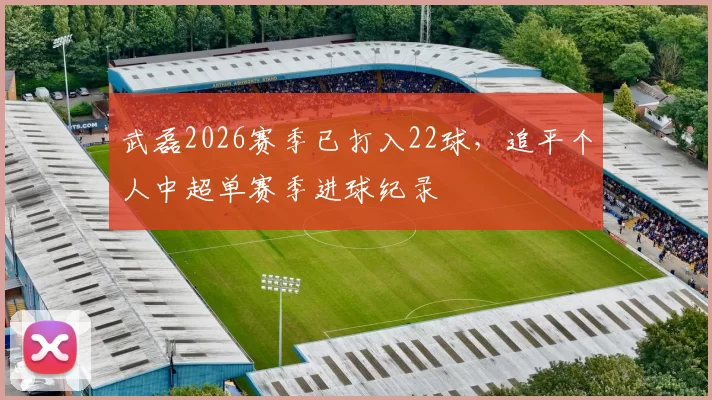 武磊2026赛季已打入22球，追平个人中超单赛季进球纪录