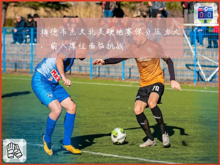 梅德韦杰夫北美硬地赛保分压力大，前八席位面临挑战